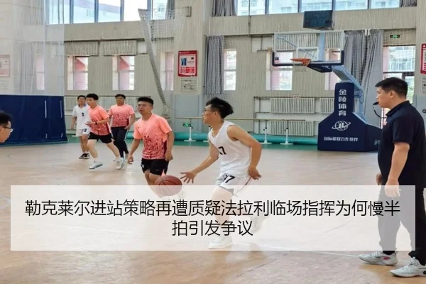 勒克莱尔进站策略再遭质疑法拉利临场指挥为何慢半拍引发争议