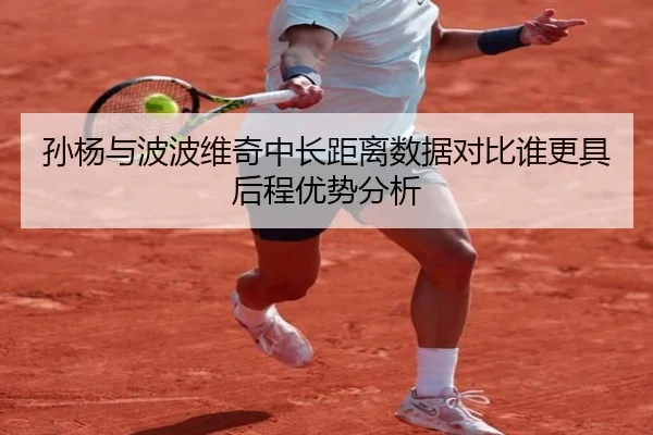 孙杨与波波维奇中长距离数据对比谁更具后程优势分析